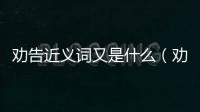 勸告近義詞又是什么（勸告近義詞）