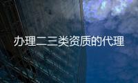 辦理二三類資質(zhì)的代理