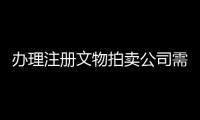 辦理注冊文物拍賣公司需要條件