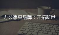 辦公家具品牌：開拓新世界，樹立旗幟