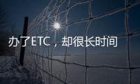 辦了ETC，卻很長時間不上高速會有啥后果？