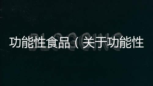 功能性食品（關于功能性食品的基本情況說明介紹）