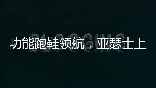 功能跑鞋領航，亞瑟士上半年銷售額大漲42.6%