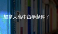 加拿大高中留學條件？ 高中生留學加拿大的條件