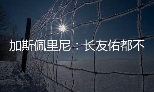 加斯佩里尼：長友佑都不能來北京了