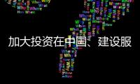 加大投資在中國、建設(shè)服務(wù)為中國