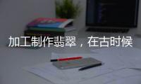 加工制作翡翠，在古時(shí)候是怎么完成的？打磨和切割用什么方法呢？