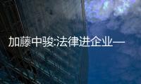 加藤中駿:法律進(jìn)企業(yè)——用法治之光保障民營(yíng)企業(yè)合法權(quán)益