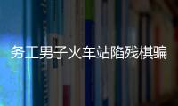 務(wù)工男子火車站陷殘棋騙局，警方調(diào)查發(fā)現(xiàn)圍觀者均是騙子同伙