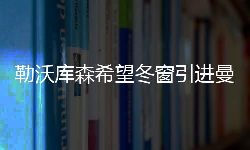 勒沃庫森希望冬窗引進(jìn)曼聯(lián)年輕后衛(wèi)布蘭登