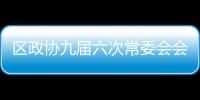 區(qū)政協(xié)九屆六次常委會會議召開