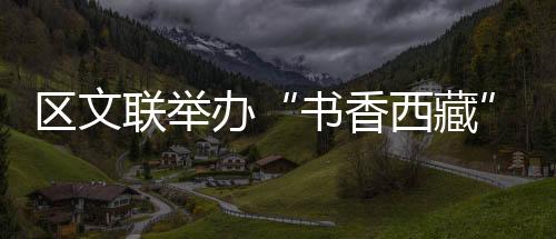 區文聯舉辦“書香西藏”全民閱讀活動