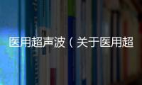 醫用超聲波（關于醫用超聲波的基本情況說明介紹）