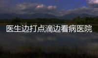 醫生邊打點滴邊看病醫院表示不提倡帶病工作