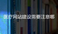 醫療網站建設需要注意哪些問題呢？