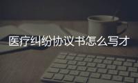 醫療糾紛協議書怎么寫才有效（醫療糾紛協議書）