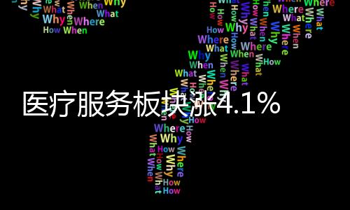 醫療服務板塊漲4.1% 畢得醫藥漲10.11%居首