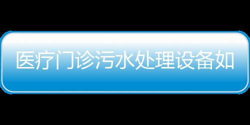 醫療門診污水處理設備如何處理？