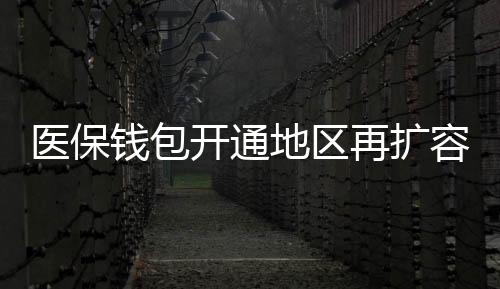 醫保錢包開通地區再擴容 14省117個統籌區實現跨省共濟