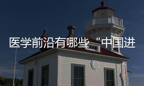 醫學前沿有哪些“中國進展”？最新盤點來了