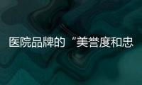 醫(yī)院品牌的“美譽(yù)度和忠誠度”是偽命題嗎？