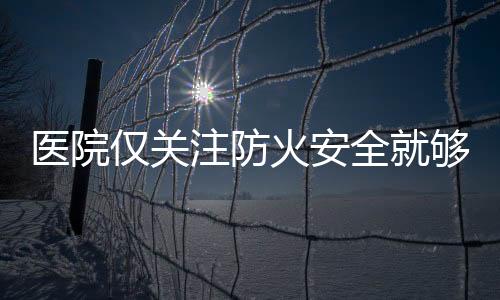 醫院僅關注防火安全就夠了嗎？其他五點很多人都忽略了！