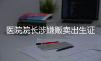 醫(yī)院院長(zhǎng)涉嫌販賣出生證：13年前曾因非法鑒定胎兒性別被拘