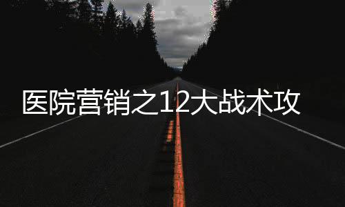 醫院營銷之12大戰術攻略