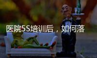 醫(yī)院5S培訓后，如何落地執(zhí)行？