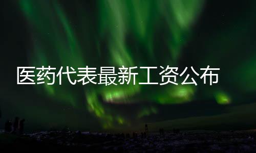 醫藥代表最新工資公布 15家員工平均年薪超30萬