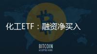 化工ETF：融資凈買入69906萬元融資余額45875萬元（05