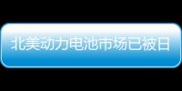 北美動(dòng)力電池市場已被日韓企業(yè)占領(lǐng)