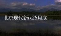 北京現代新ix25月底上市 預售價10.5萬元