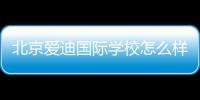 北京愛迪國(guó)際學(xué)校怎么樣，北京愛迪國(guó)際學(xué)校