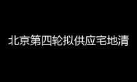 北京第四輪擬供應(yīng)宅地清單出爐,13宗宅地“成色”如何?