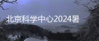 北京科學中心2024暑假開放時間最新通知