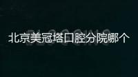 北京美冠塔口腔分院哪個好？朝陽區潘家園分店種牙值得去