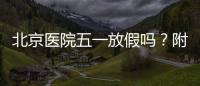 北京醫院五一放假嗎？附22家市屬醫院放假安排