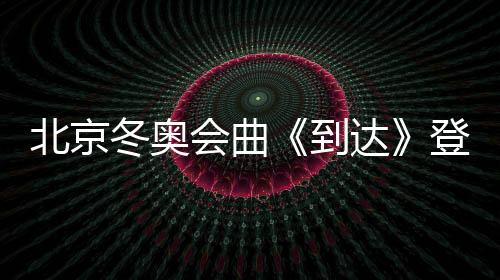 北京冬奧會曲《到達》登陸酷狗,南征北戰搖滾演繹奧運精神