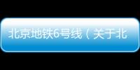 北京地鐵6號線（關于北京地鐵6號線的基本情況說明介紹）