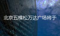 北京五棵松萬達廣場將于2023年6月開業