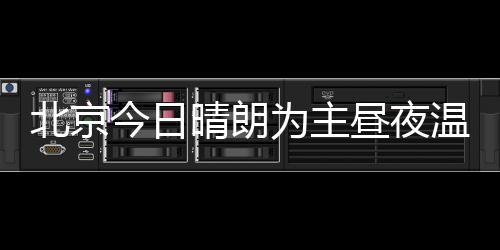 北京今日晴朗為主晝夜溫差較大 明日將現弱降雨過程