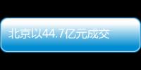 北京以44.7億元成交3宗涉宅用地,東城區(qū)地塊觸頂搖號溢價率25%