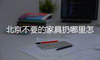 北京不要的家具扔哪里怎么處理“喜新棄舊”拒絕亂扔垃圾