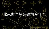 北京世園場館建筑今年全封頂 80%任務年底完成