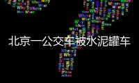 北京一公交車被水泥罐車追尾后起火，18名乘客送醫