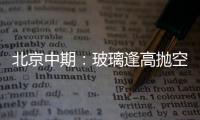 北京中期：玻璃逢高拋空 滾動操作,行業資訊