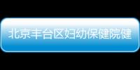 北京豐臺區婦幼保健院健康證辦理指南(時間+地址+電話)