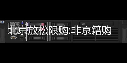 北京放松限購:非京籍購買五環(huán)內(nèi)房子社保降至3年、五環(huán)外2年