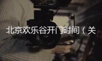 北京歡樂谷開門時間（關于北京歡樂谷開門時間的基本情況說明介紹）